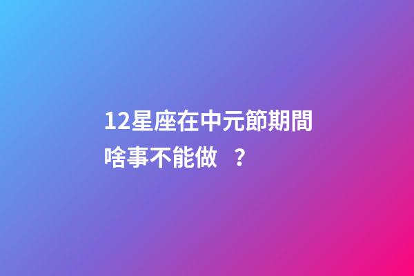 12星座在中元節期間啥事不能做？